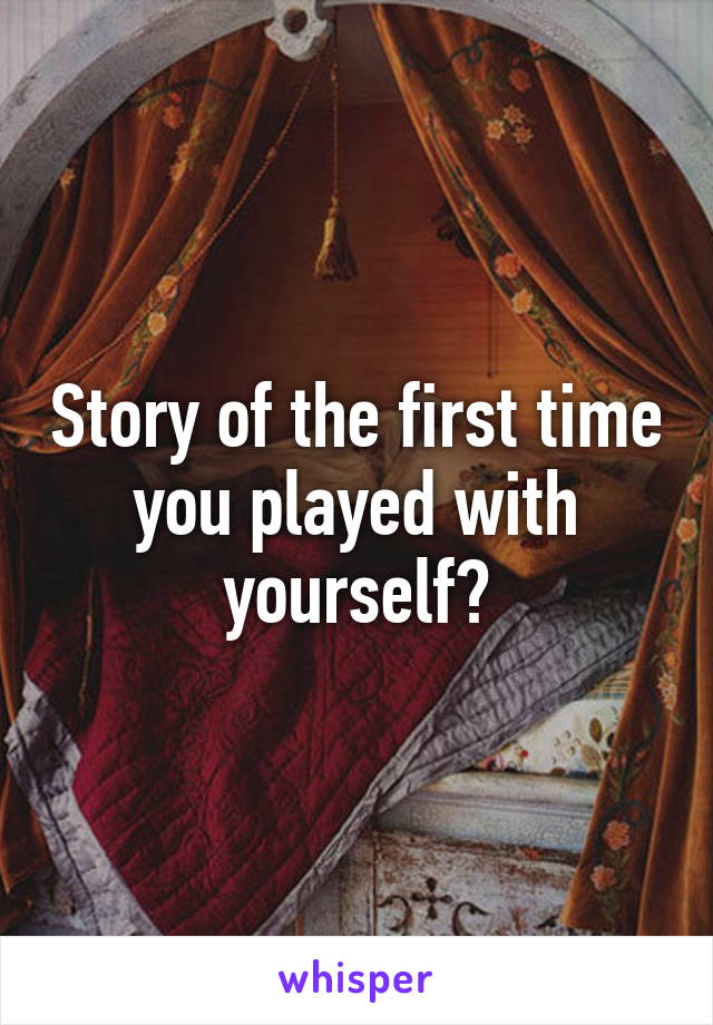 Story of the first time you played with yourself?