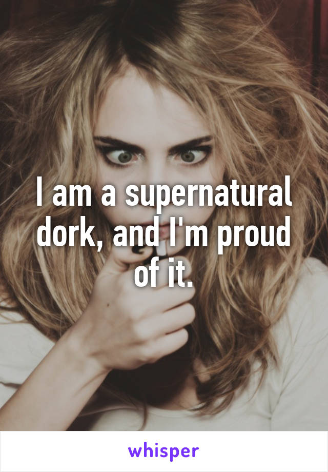 I am a supernatural dork, and I'm proud of it.