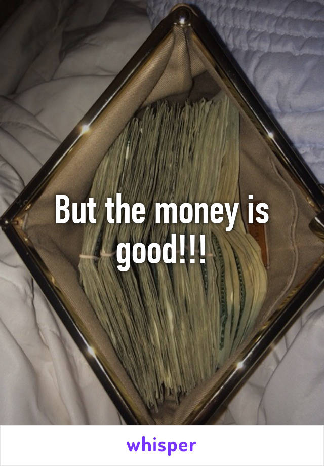 But the money is good!!!