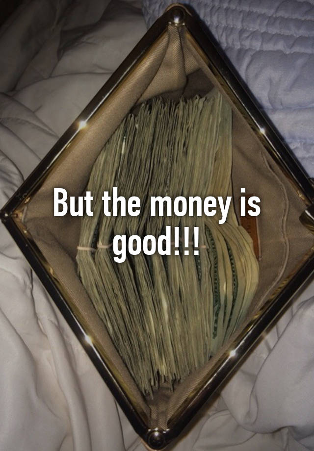 But the money is good!!!