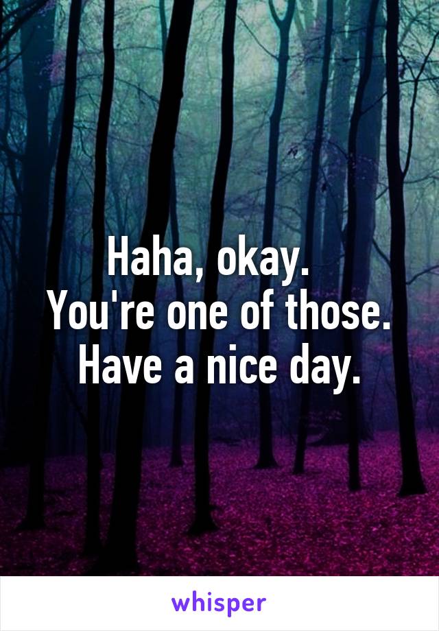 Haha, okay.  
You're one of those.
Have a nice day.