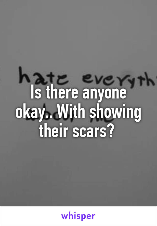 Is there anyone okay.. With showing their scars? 