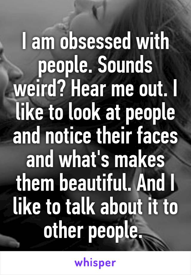 I am obsessed with people. Sounds weird? Hear me out. I like to look at people and notice their faces and what's makes them beautiful. And I like to talk about it to other people. 