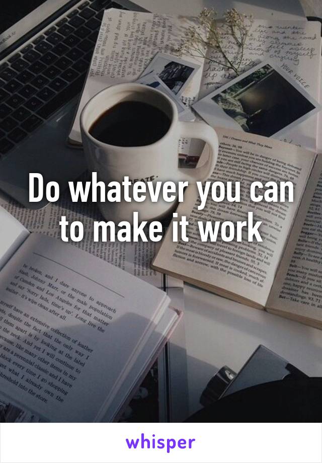 Do whatever you can to make it work
