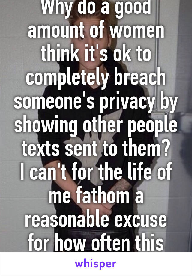 Why do a good amount of women think it's ok to completely breach someone's privacy by showing other people texts sent to them?
I can't for the life of me fathom a reasonable excuse for how often this happens.