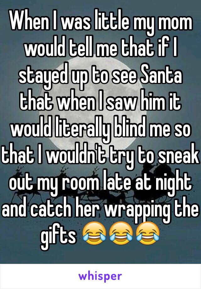 When I was little my mom would tell me that if I stayed up to see Santa that when I saw him it would literally blind me so that I wouldn't try to sneak  out my room late at night and catch her wrapping the gifts 😂😂😂