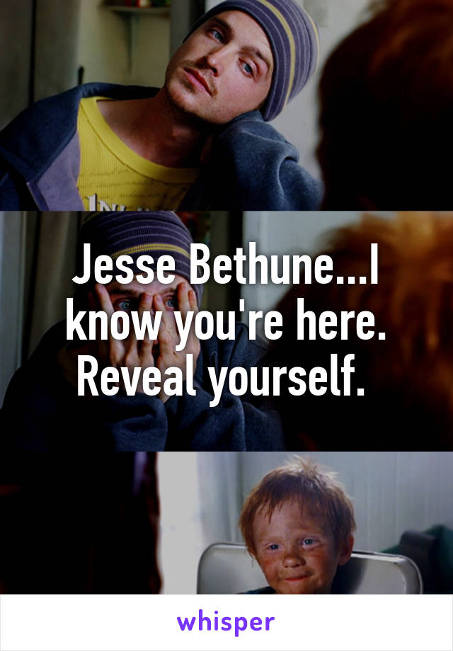 Jesse Bethune...I know you're here. Reveal yourself. 