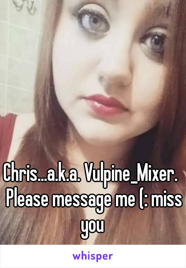 Chris...a.k.a. Vulpine_Mixer.  Please message me (: miss you 