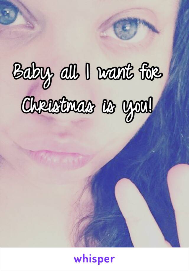 Baby all I want for Christmas is you! 