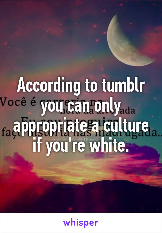 According to tumblr you can only appropriate a culture if you're white.