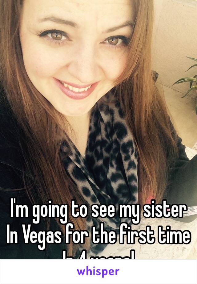 I'm going to see my sister 
In Vegas for the first time
In 4 years! 