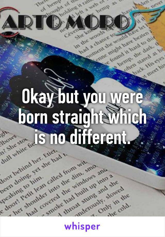 Okay but you were born straight which is no different.