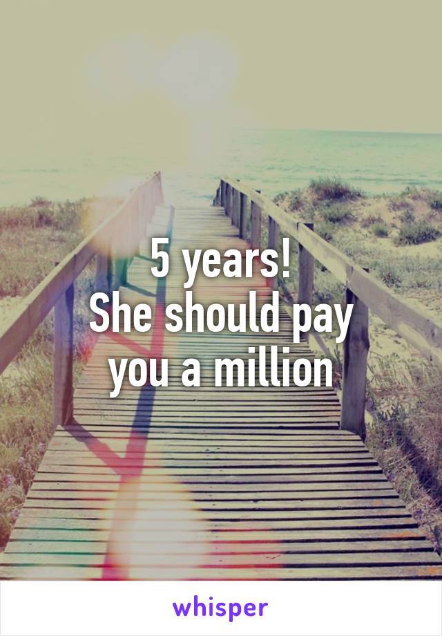 5 years!
She should pay
you a million