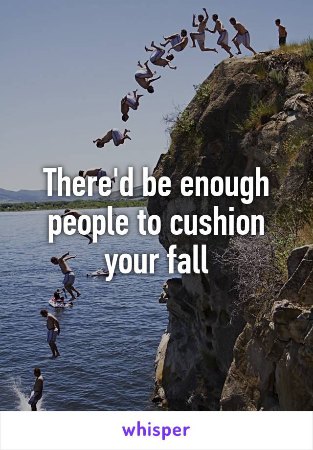 There'd be enough people to cushion your fall