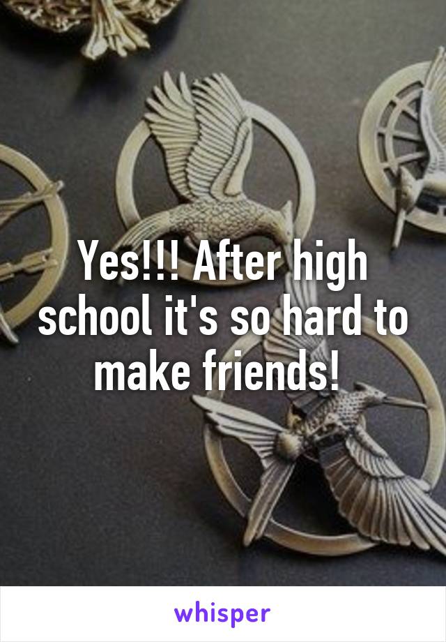 Yes!!! After high school it's so hard to make friends! 