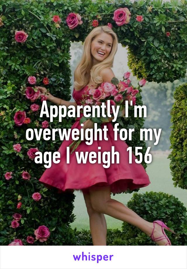 Apparently I'm overweight for my age I weigh 156