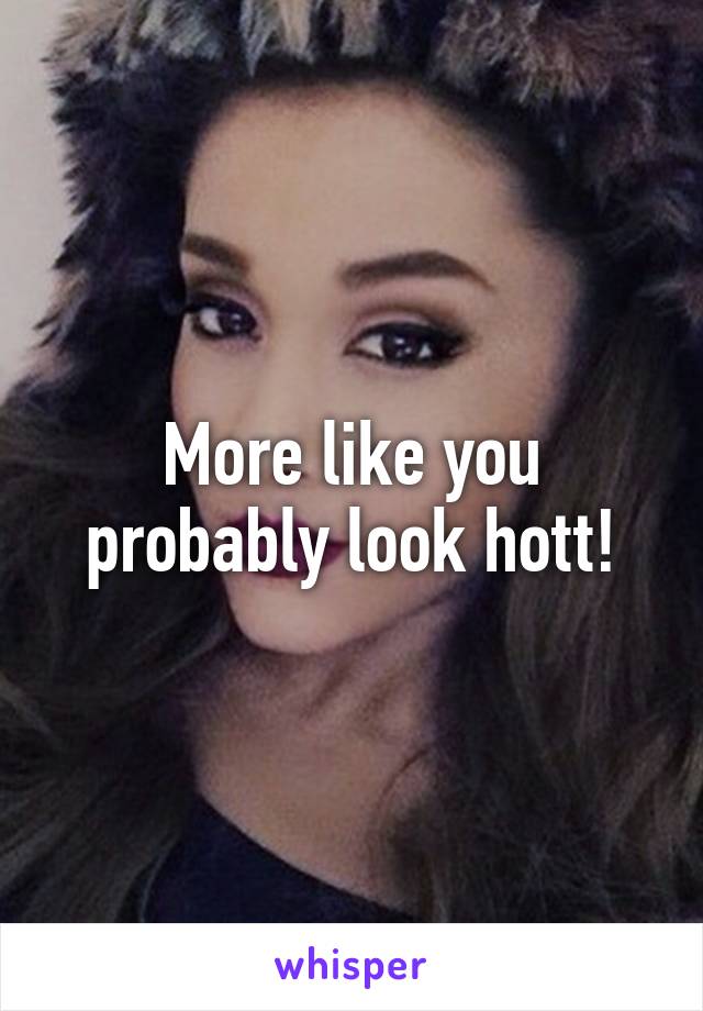 More like you probably look hott!