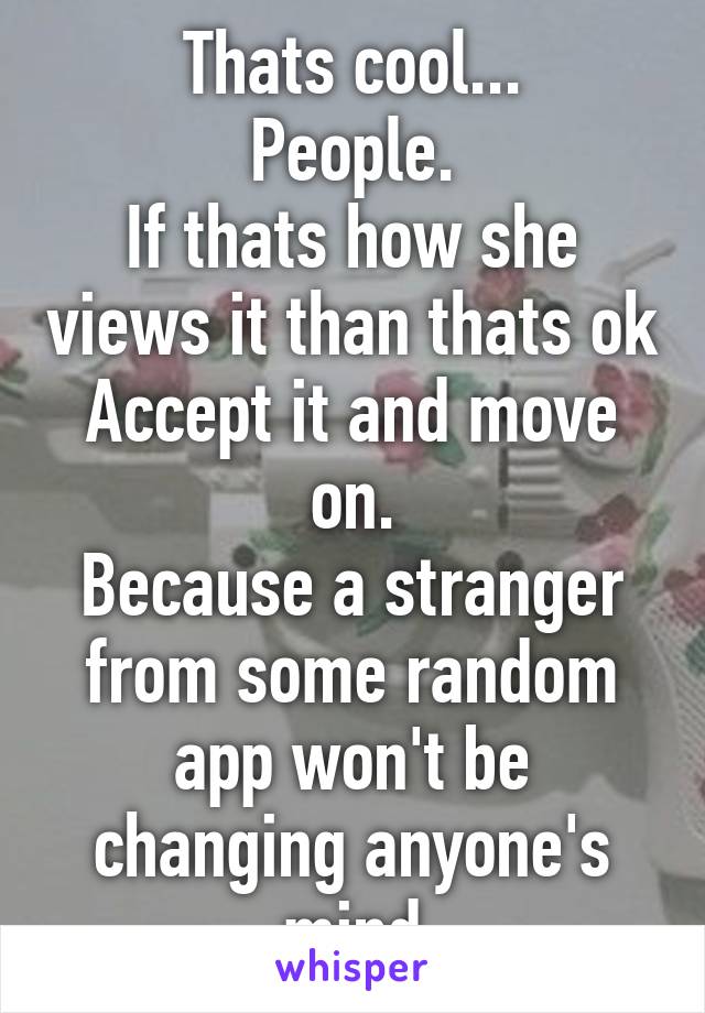 Thats cool...
People.
If thats how she views it than thats ok
Accept it and move on.
Because a stranger from some random app won't be changing anyone's mind