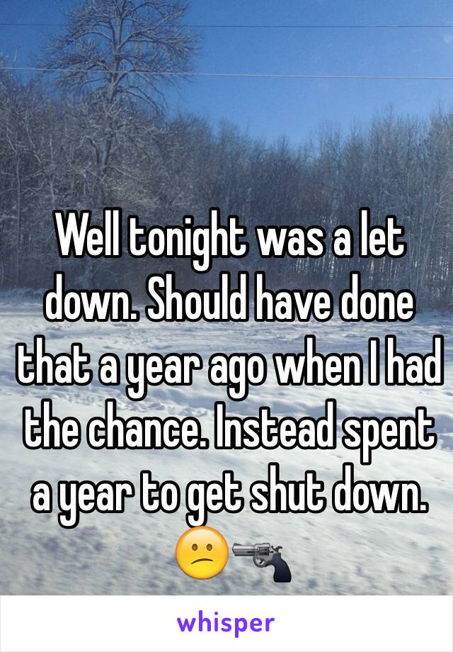 Well tonight was a let down. Should have done that a year ago when I had the chance. Instead spent a year to get shut down. 😕🔫