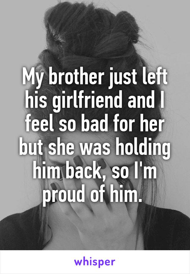 My brother just left his girlfriend and I feel so bad for her but she was holding him back, so I'm proud of him. 