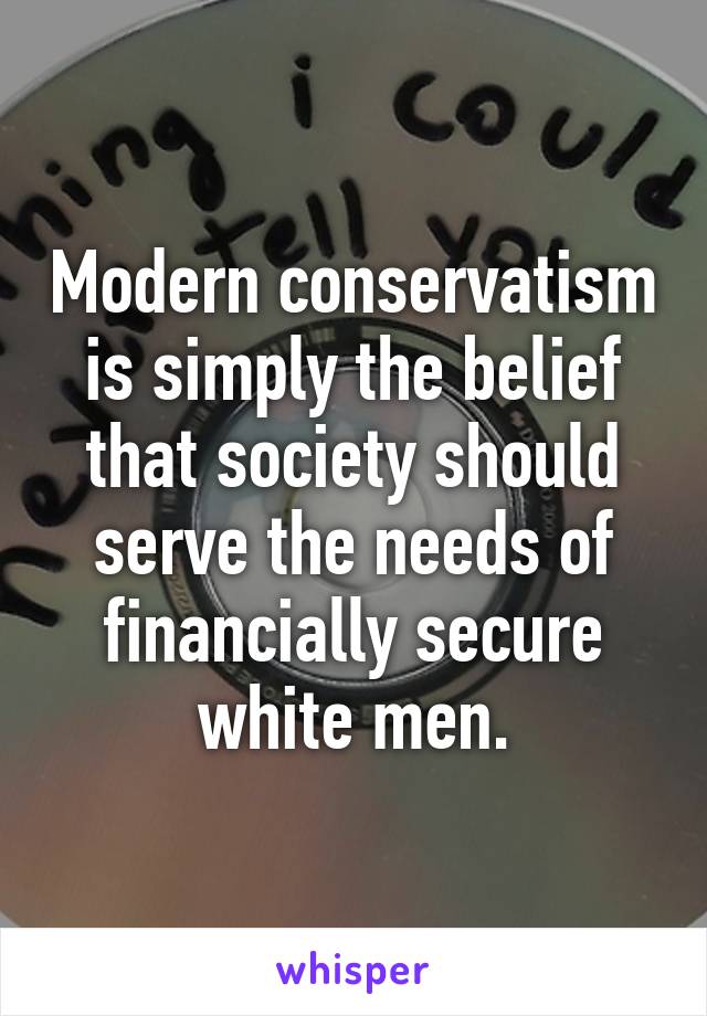 Modern conservatism is simply the belief that society should serve the needs of financially secure white men.