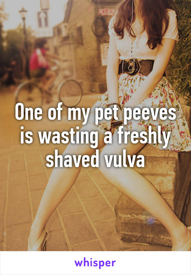 One of my pet peeves is wasting a freshly shaved vulva