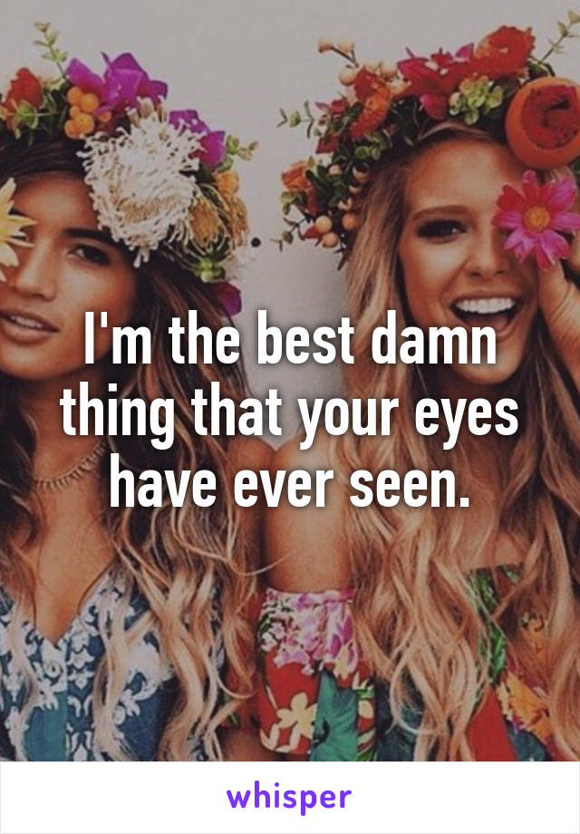 I'm the best damn thing that your eyes have ever seen.