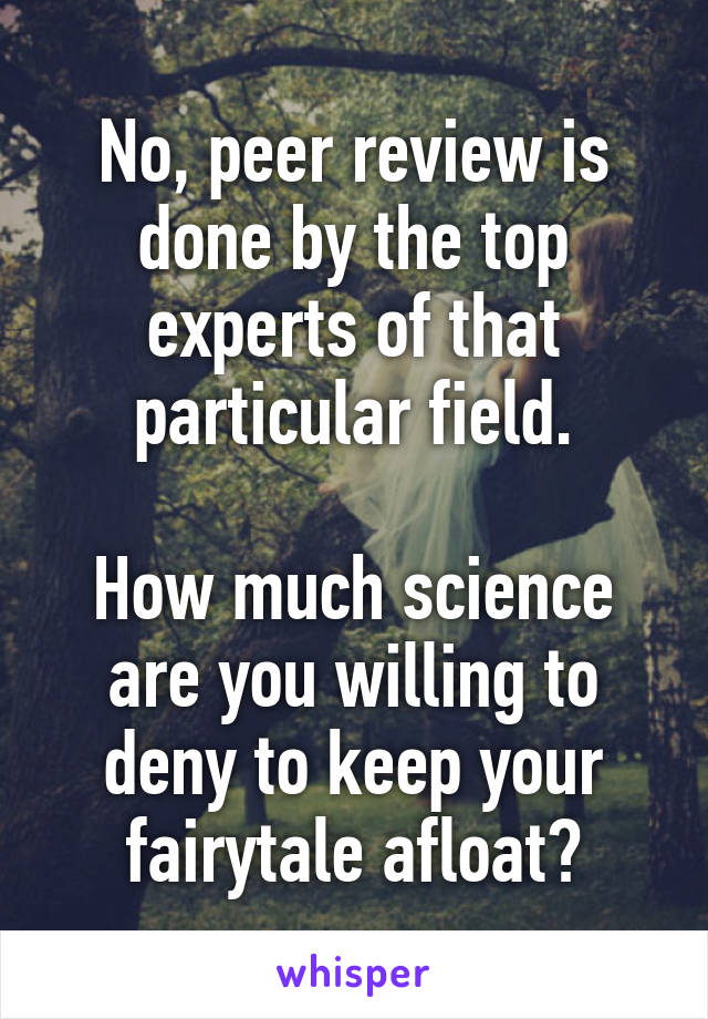 No, peer review is done by the top experts of that particular field.

How much science are you willing to deny to keep your fairytale afloat?