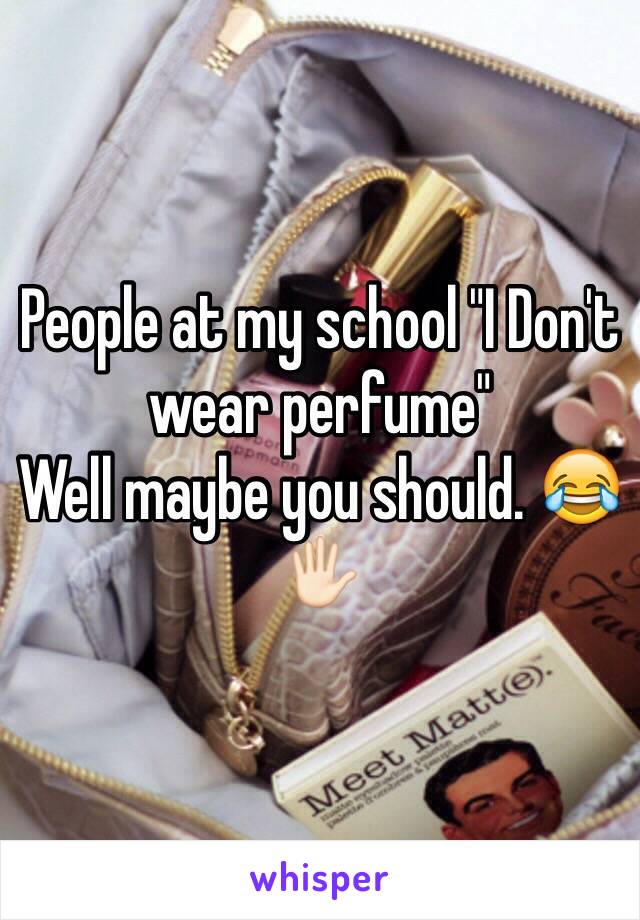 People at my school "I Don't wear perfume" 
Well maybe you should. 😂🖐🏻 