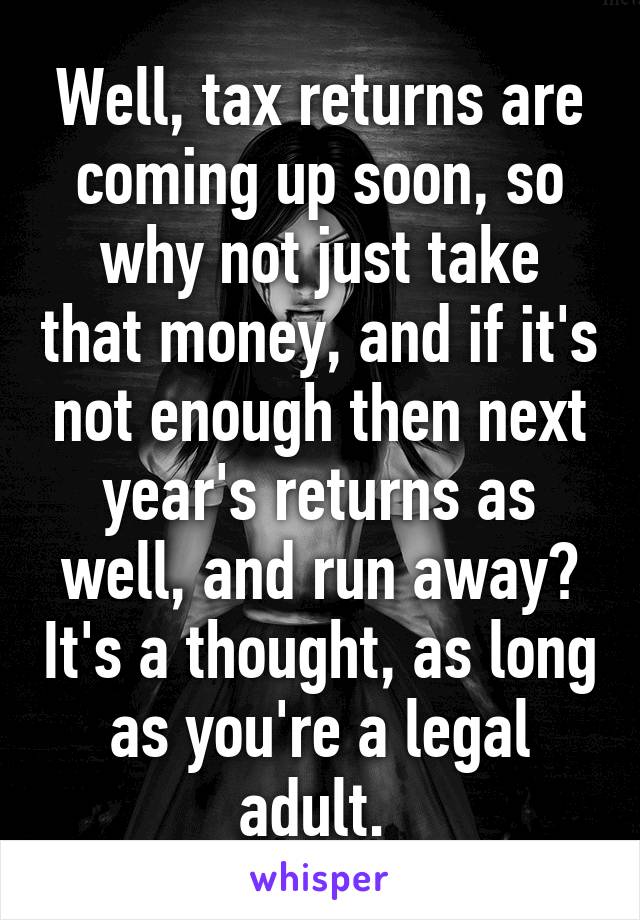 Well, tax returns are coming up soon, so why not just take that money, and if it's not enough then next year's returns as well, and run away? It's a thought, as long as you're a legal adult. 