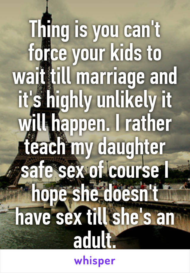 Thing is you can't force your kids to wait till marriage and it's highly unlikely it will happen. I rather teach my daughter safe sex of course I hope she doesn't have sex till she's an adult.