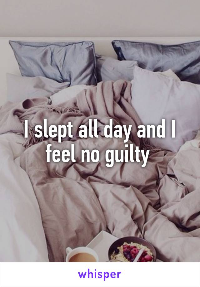 I slept all day and I feel no guilty 