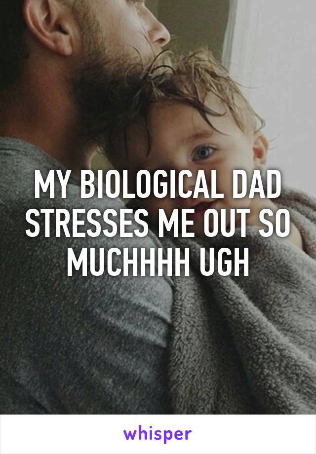 MY BIOLOGICAL DAD STRESSES ME OUT SO MUCHHHH UGH