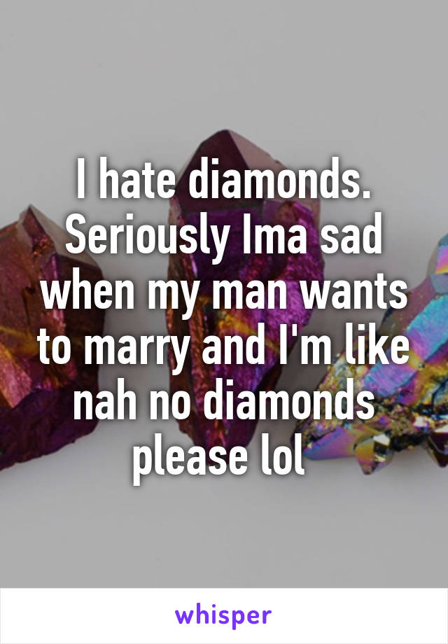 I hate diamonds. Seriously Ima sad when my man wants to marry and I'm like nah no diamonds please lol 