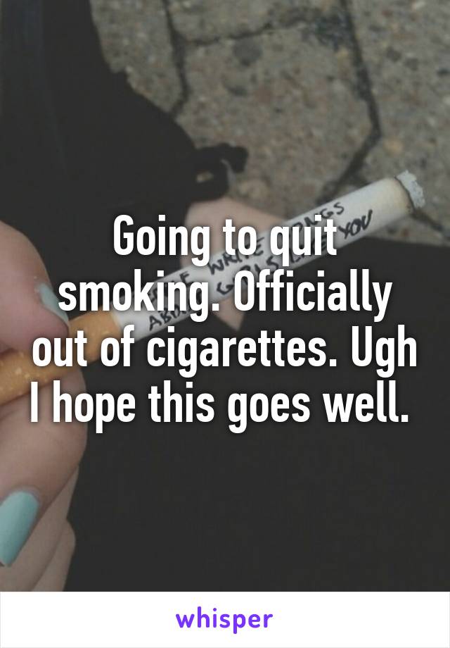 Going to quit smoking. Officially out of cigarettes. Ugh I hope this goes well. 