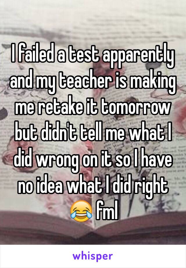 I failed a test apparently and my teacher is making me retake it tomorrow but didn't tell me what I did wrong on it so I have no idea what I did right 😂 fml 