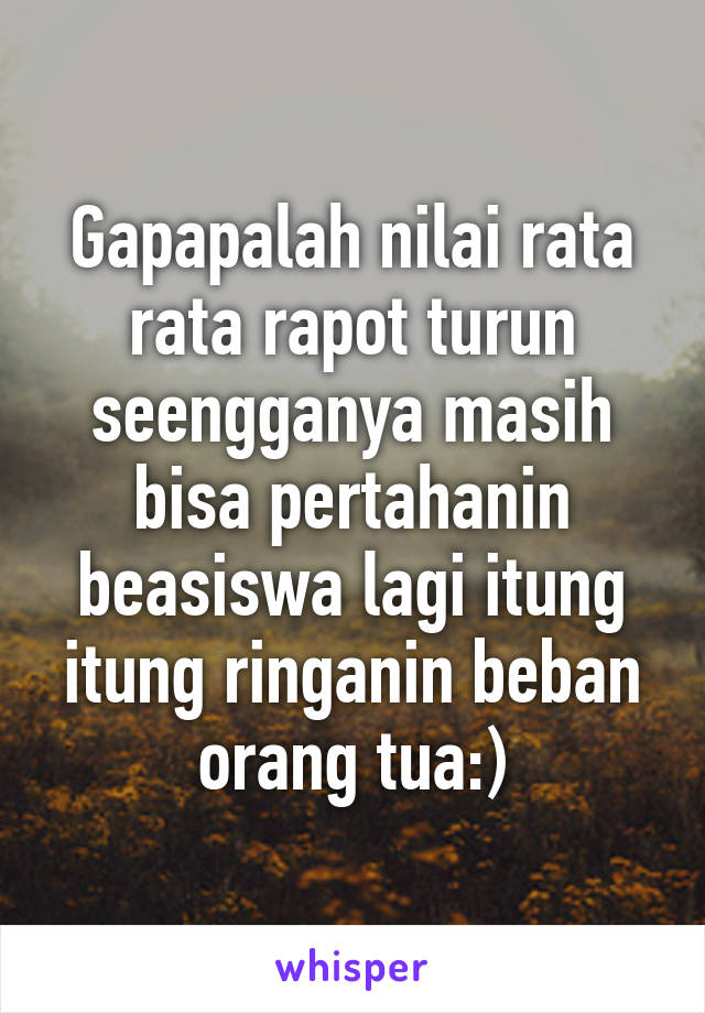 Gapapalah nilai rata rata rapot turun seengganya masih bisa pertahanin beasiswa lagi itung itung ringanin beban orang tua:)