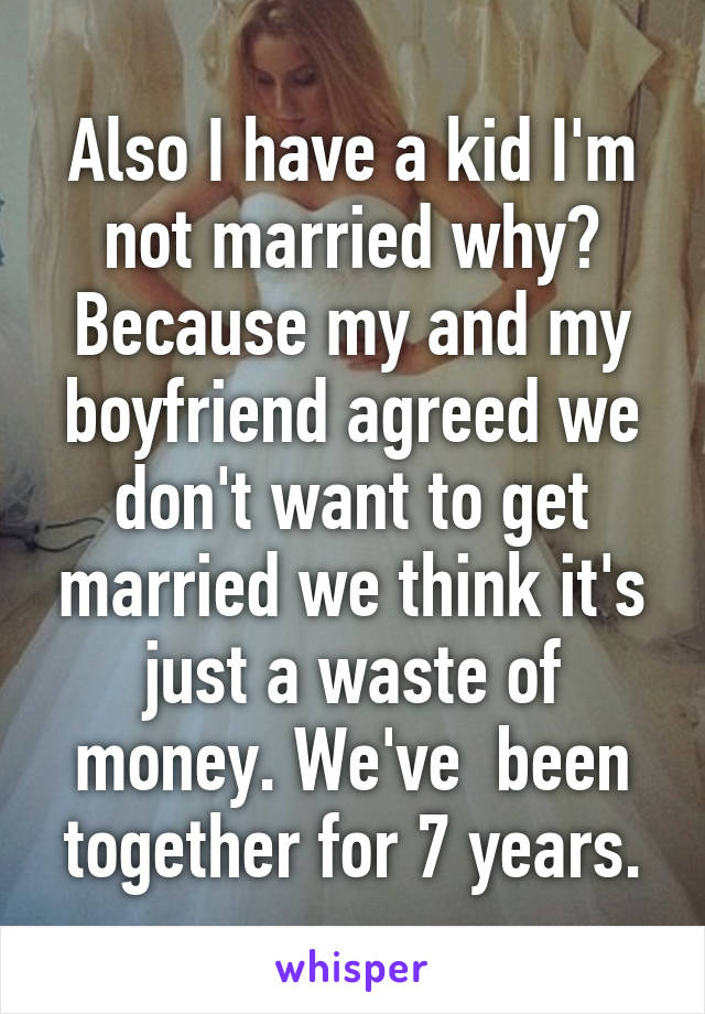 Also I have a kid I'm not married why? Because my and my boyfriend agreed we don't want to get married we think it's just a waste of money. We've  been together for 7 years.