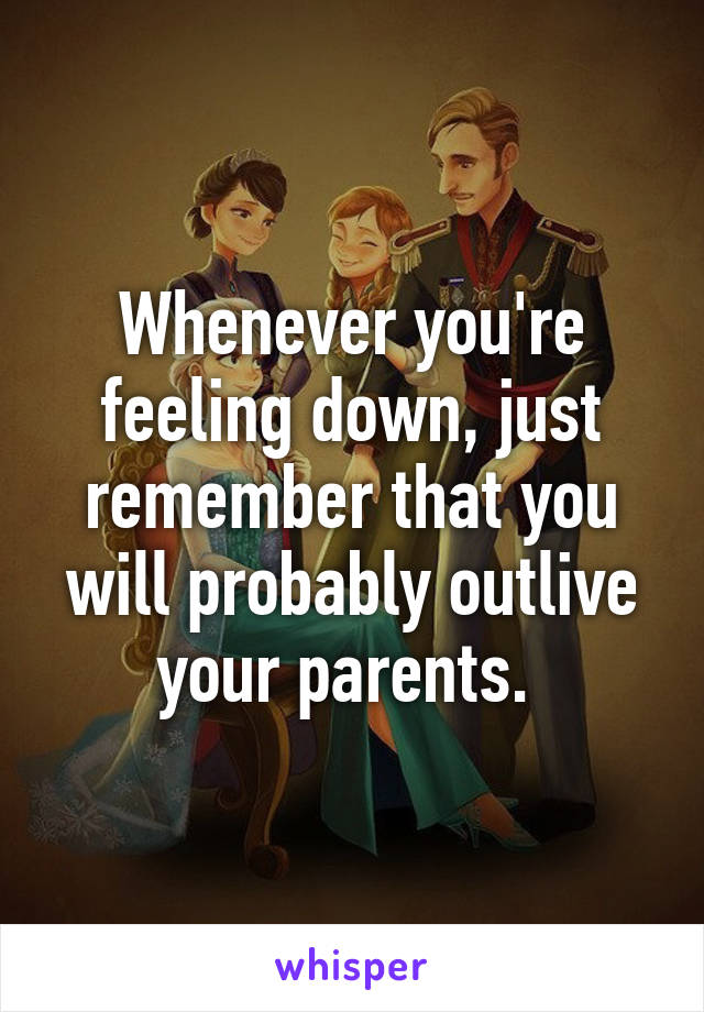 Whenever you're feeling down, just remember that you will probably outlive your parents. 