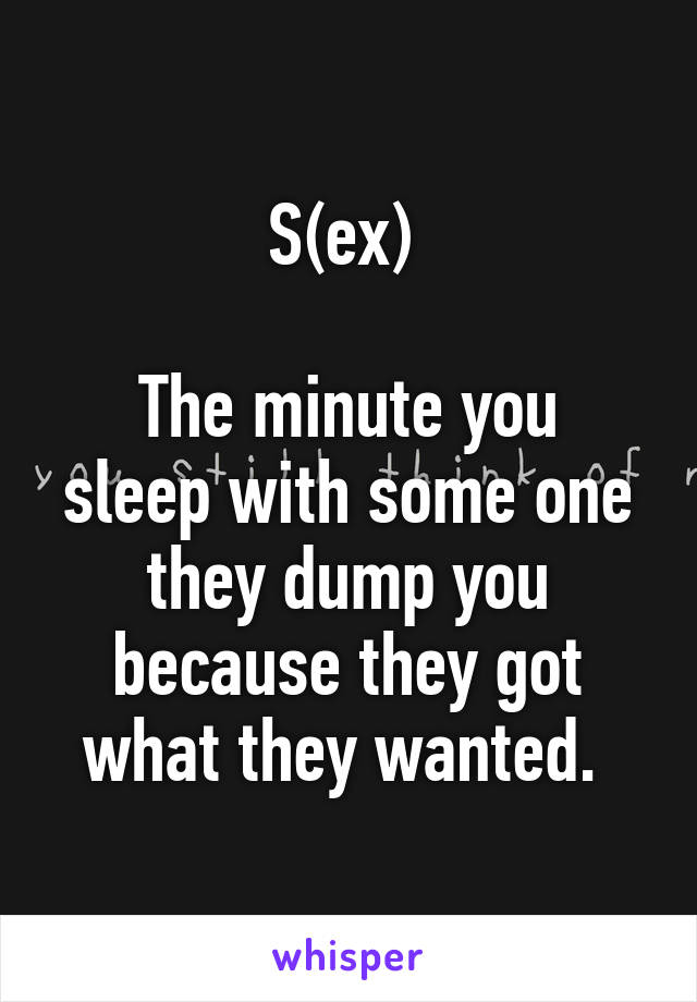 S(ex) 

The minute you sleep with some one they dump you because they got what they wanted. 