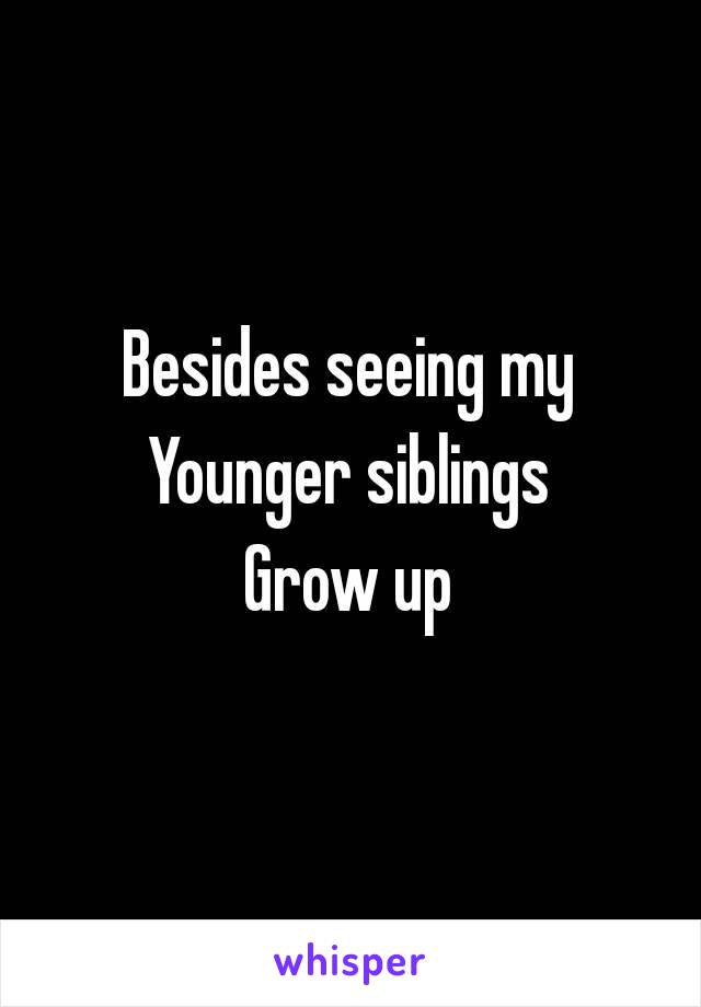 Besides seeing my
Younger siblings
Grow up