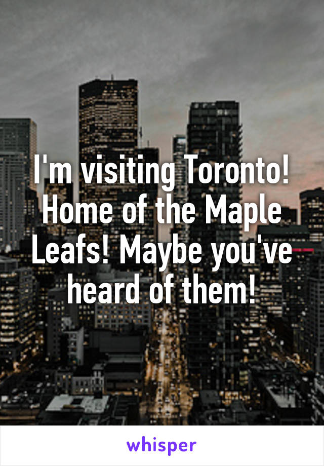 I'm visiting Toronto! Home of the Maple Leafs! Maybe you've heard of them!