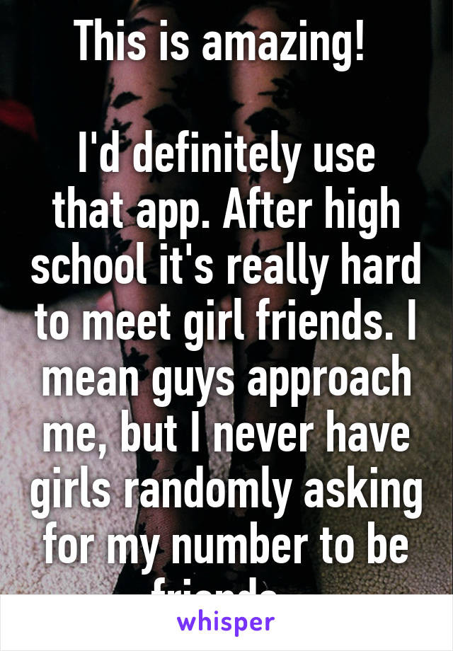 This is amazing! 

I'd definitely use that app. After high school it's really hard to meet girl friends. I mean guys approach me, but I never have girls randomly asking for my number to be friends. 