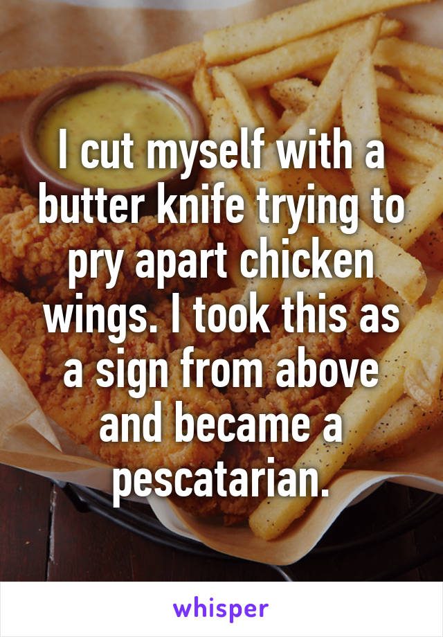 I cut myself with a butter knife trying to pry apart chicken wings. I took this as a sign from above and became a pescatarian.