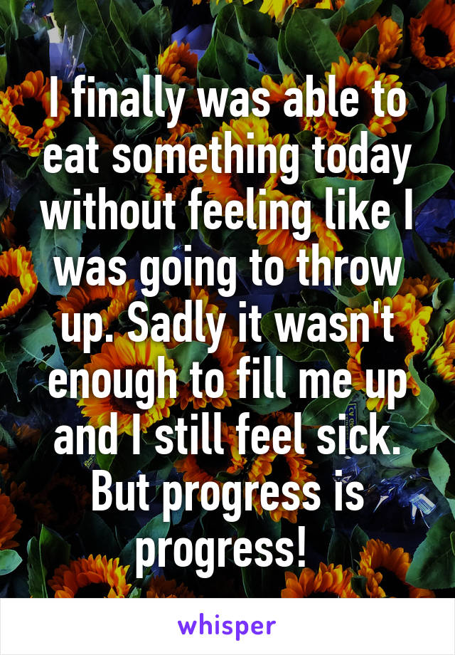 I finally was able to eat something today without feeling like I was going to throw up. Sadly it wasn't enough to fill me up and I still feel sick. But progress is progress! 