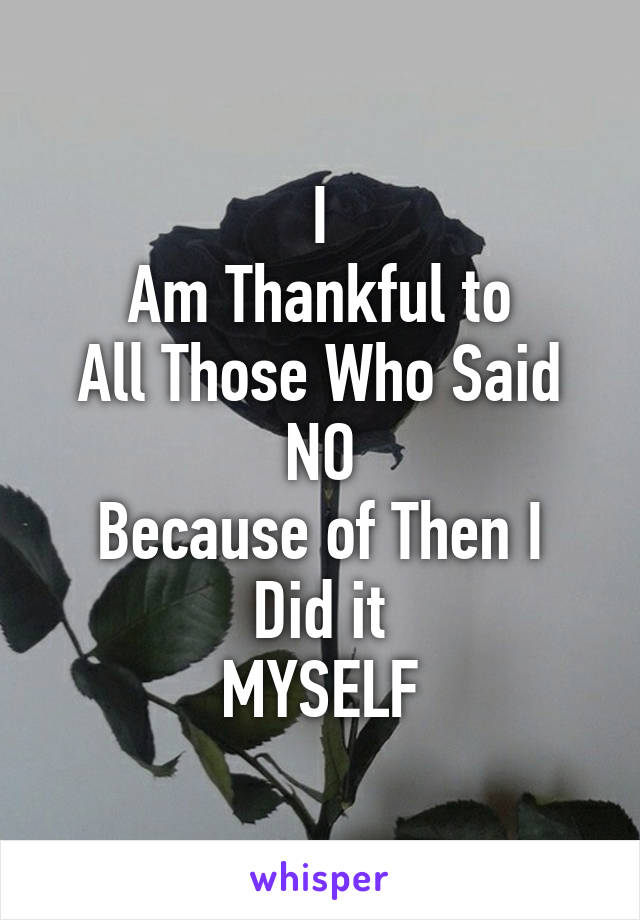 I
Am Thankful to
All Those Who Said
NO
Because of Then I
Did it
MYSELF