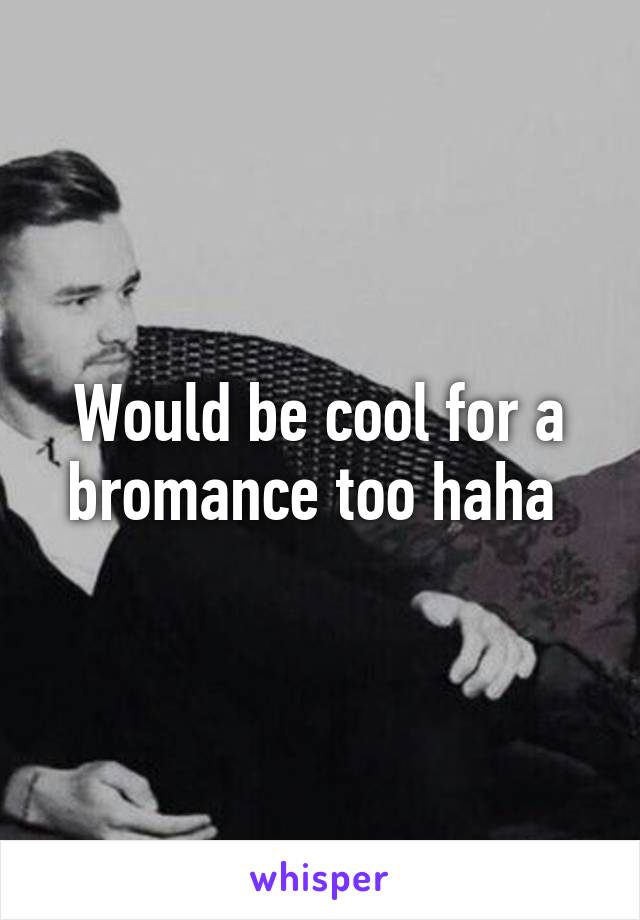 Would be cool for a bromance too haha 