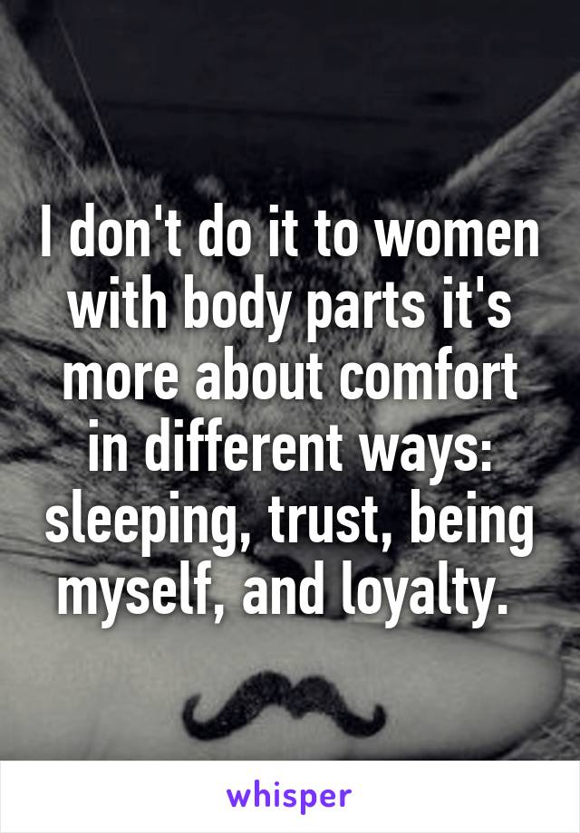 I don't do it to women with body parts it's more about comfort in different ways: sleeping, trust, being myself, and loyalty. 