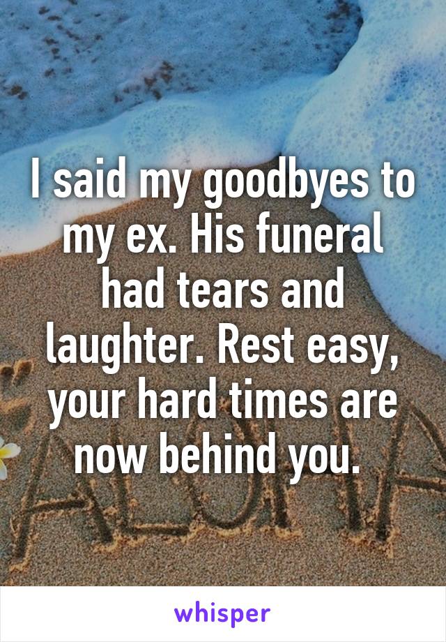 I said my goodbyes to my ex. His funeral had tears and laughter. Rest easy, your hard times are now behind you. 