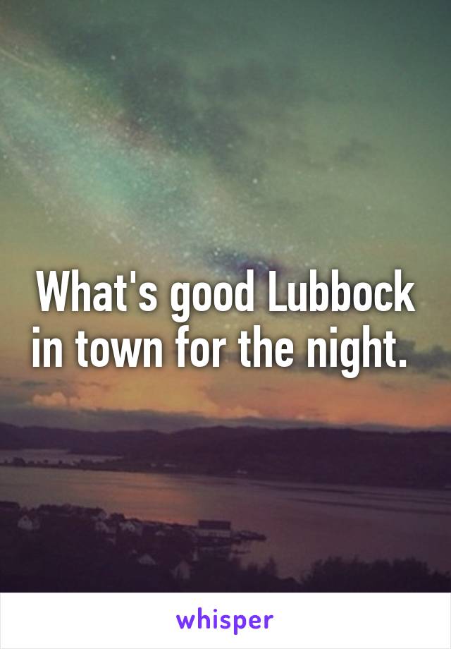 What's good Lubbock in town for the night. 